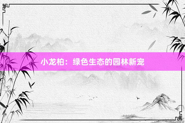 小龙柏：绿色生态的园林新宠