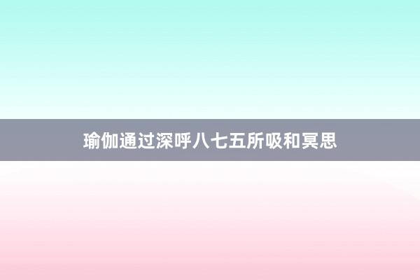 瑜伽通过深呼八七五所吸和冥思