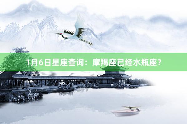 1月6日星座查询：摩羯座已经水瓶座？