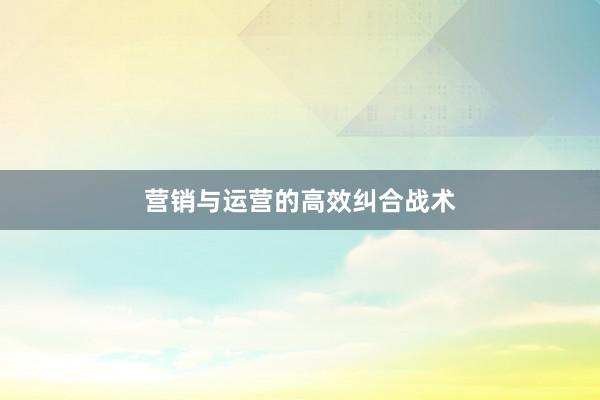 营销与运营的高效纠合战术